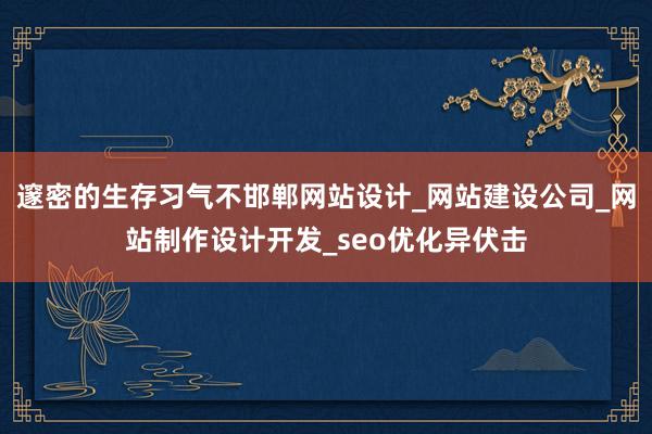 邃密的生存习气不邯郸网站设计_网站建设公司_网站制作设计开发_seo优化异伏击