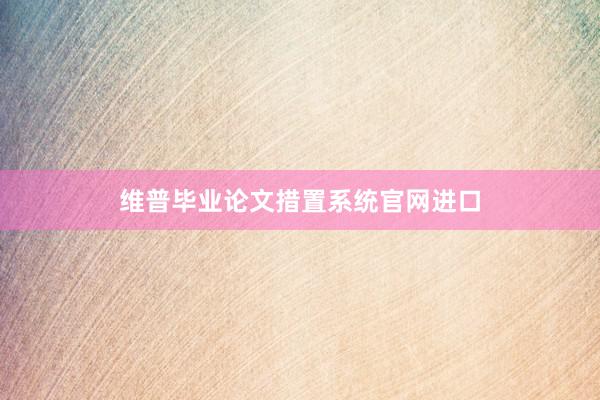 维普毕业论文措置系统官网进口